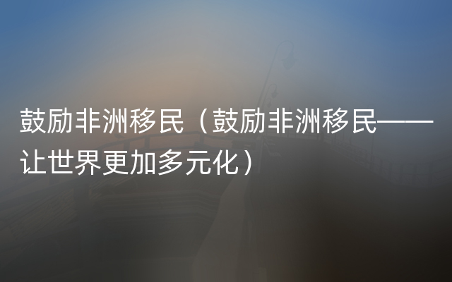 鼓励非洲移民（鼓励非洲移民——让世界更加多元化）