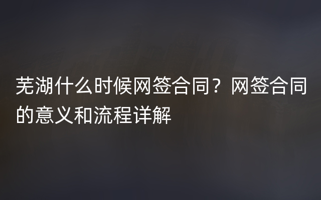 芜湖什么时候网签合同？网签合同的意义和流程详解