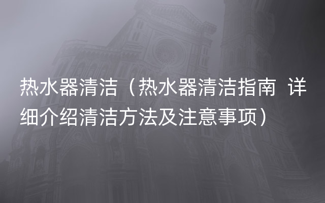 热水器清洁（热水器清洁指南  详细介绍清洁方法及注意事项）