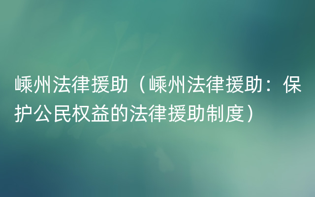 嵊州法律援助（嵊州法律援助：保护公民权益的法律援助制度）