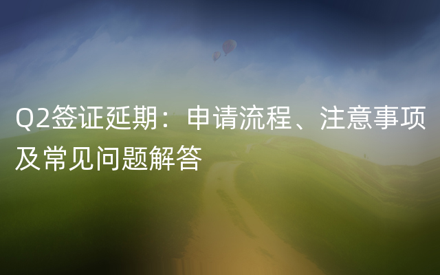 Q2签证延期：申请流程、注意事项及常见问题解答