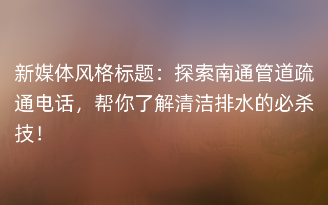 新媒体风格标题：探索南通管道疏通电话，帮你了解清洁排水的必杀技！