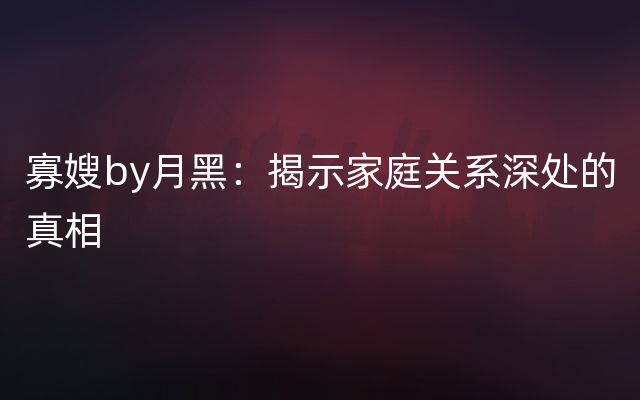 寡嫂by月黑：揭示家庭关系深处的真相