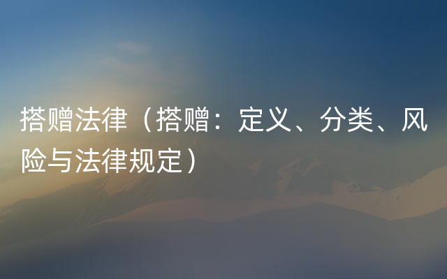 搭赠法律（搭赠：定义、分类、风险与法律规定）