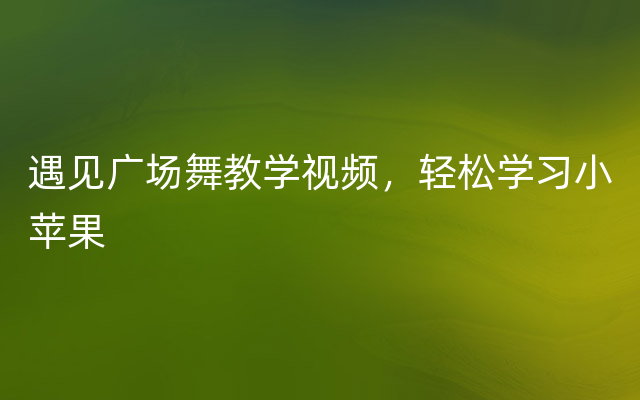 遇见广场舞教学视频，轻松学习小苹果