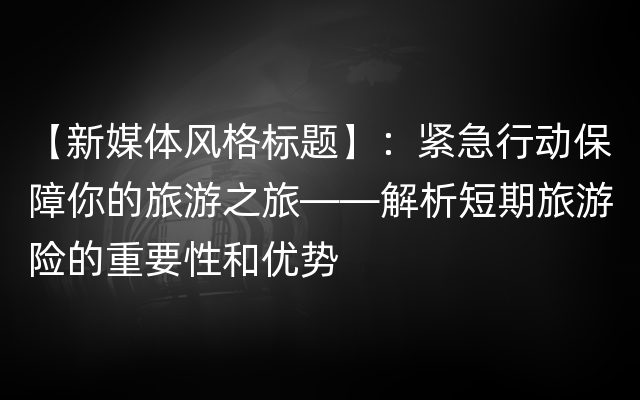 【新媒体风格标题】：紧急行动保障你的旅游之旅——解析短期旅游险的重要性和优势