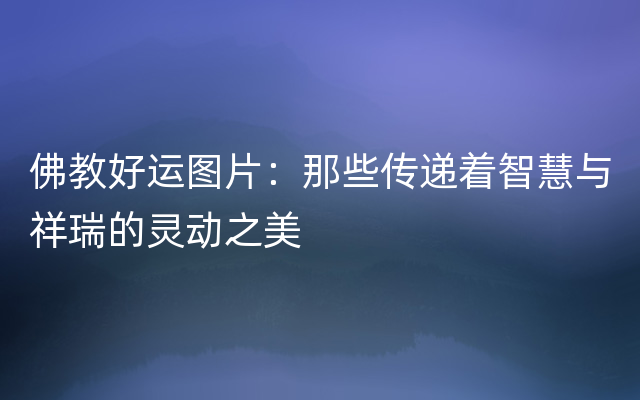 佛教好运图片：那些传递着智慧与祥瑞的灵动之美