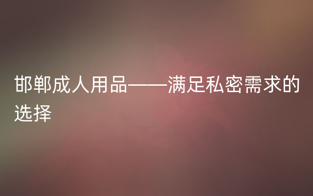 邯郸成人用品——满足私密需求的选择