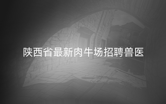 陕西省最新肉牛场招聘兽医