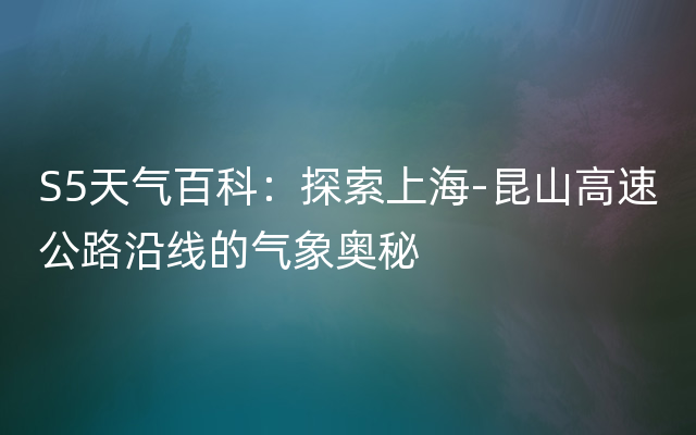 S5天气百科：探索上海-昆山高速公路沿线的气象奥秘