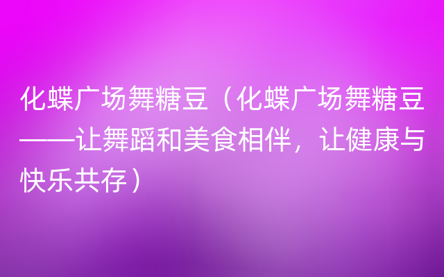 化蝶广场舞糖豆（化蝶广场舞糖豆——让舞蹈和美食相伴，让健康与快乐共存）