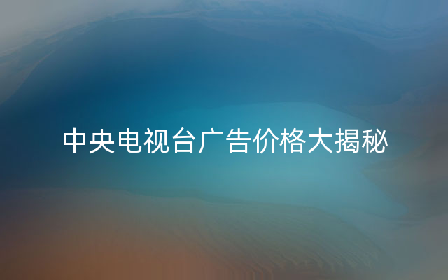 中央电视台广告价格大揭秘