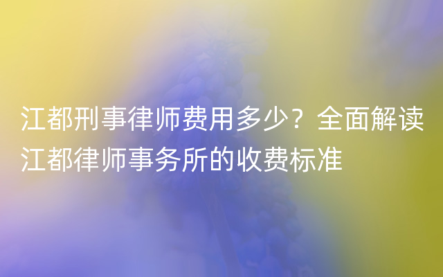 江都刑事律师费用多少？全面解读江都律师事务所的