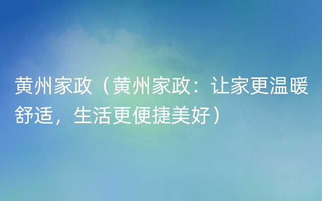 黄州家政（黄州家政：让家更温暖舒适，生活更便捷