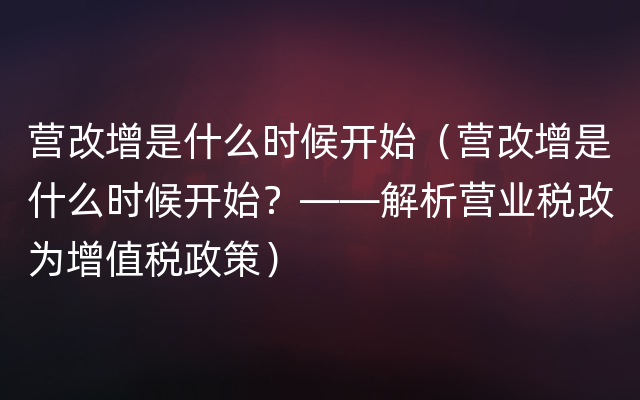 营改增是什么时候开始（营改增是什么时候开始？——解析营业税改为增值税政策）