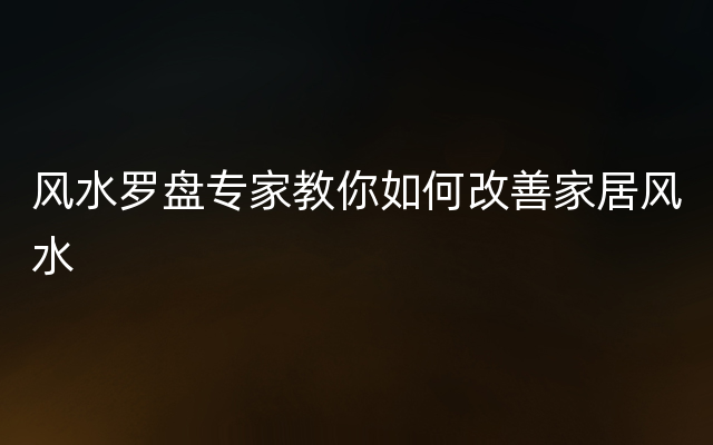 风水罗盘专家教你如何改善家居风水