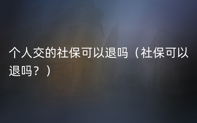 个人交的社保可以退吗（社保可以退吗？）