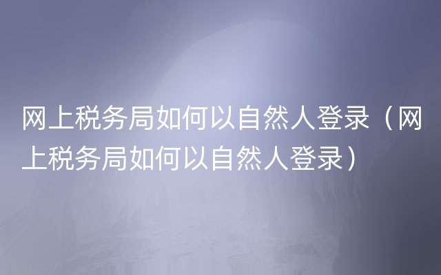 网上税务局如何以自然人登录（网上税务局如何以自然人登录）