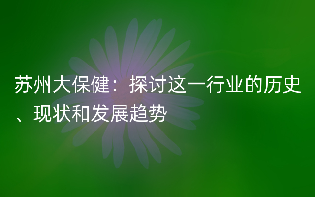 苏州大保健：探讨这一行业的历史、现状和发展趋势