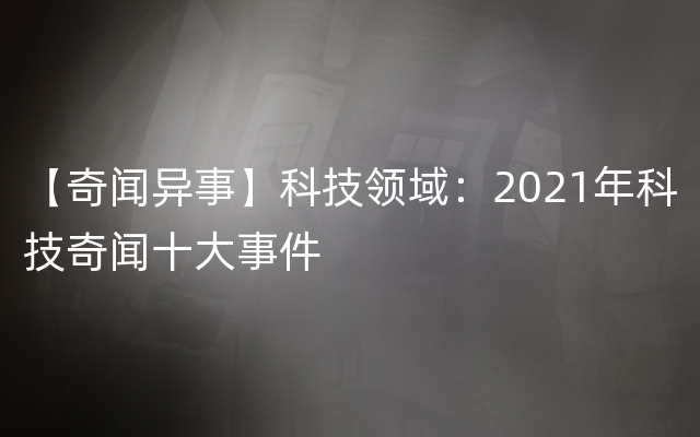 【奇闻异事】科技领域：2021年科技奇闻十大事件