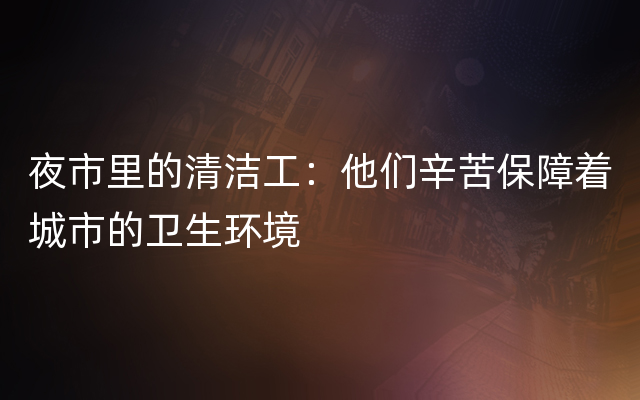 夜市里的清洁工：他们辛苦保障着城市的卫生环境