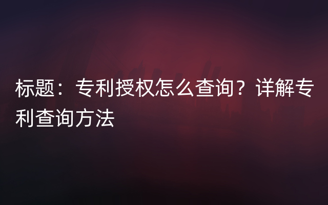 标题：专利授权怎么查询？详解专利查询方法