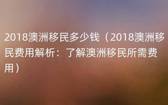 2018澳洲移民多少钱（2018澳洲移民费用解析：了解澳洲移民所需费用）