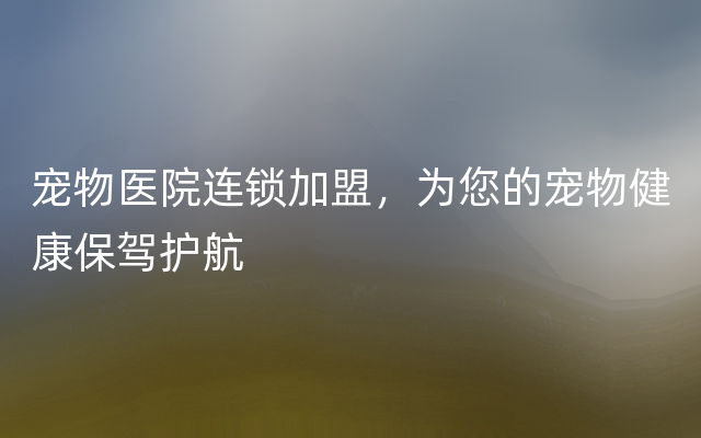 宠物医院连锁加盟，为您的宠物健康保驾护航