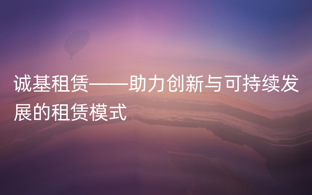 诚基租赁——助力创新与可持续发展的租赁模式