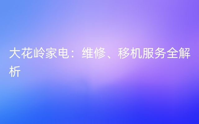 大花岭家电：维修、移机服务全解析