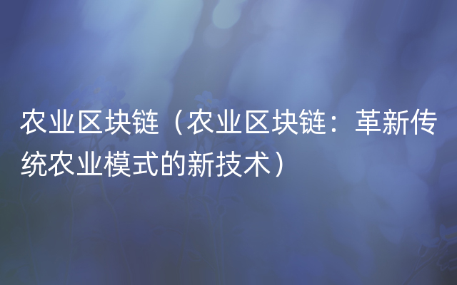 农业区块链（农业区块链：革新传统农业模式的新技术）