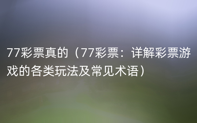 77彩票真的（77彩票：详解彩票游戏的各类玩法及常见术语）