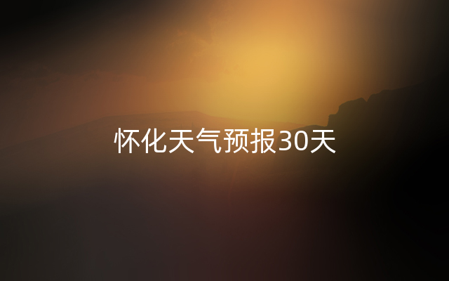 怀化天气预报30天