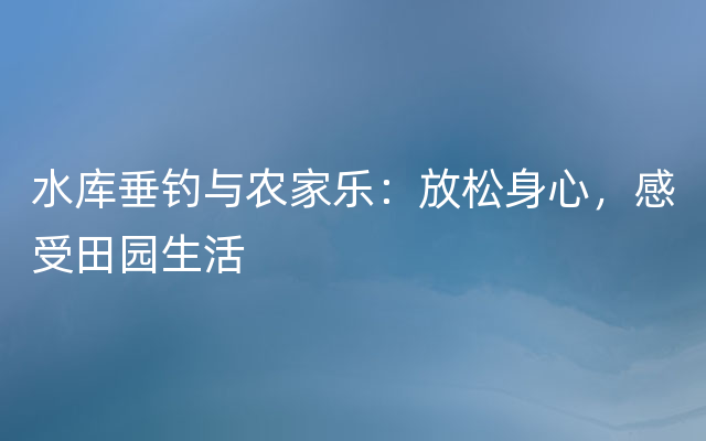 水库垂钓与农家乐：放松身心，感受田园生活