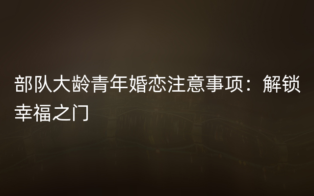 部队大龄青年婚恋注意事项：解锁幸福之门