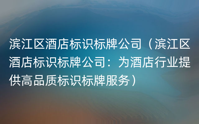 滨江区酒店标识标牌公司（滨江区酒店标识标牌公司：为酒店行业提供高品质标识标牌服务