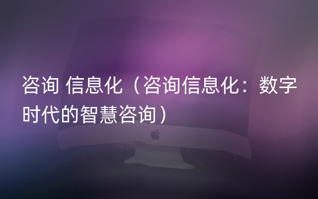 咨询 信息化（咨询信息化：数字时代的智慧咨询）