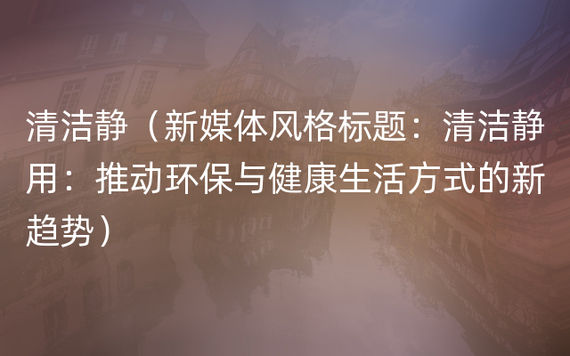 清洁静（新媒体风格标题：清洁静用：推动环保与健康生活方式的新趋势）