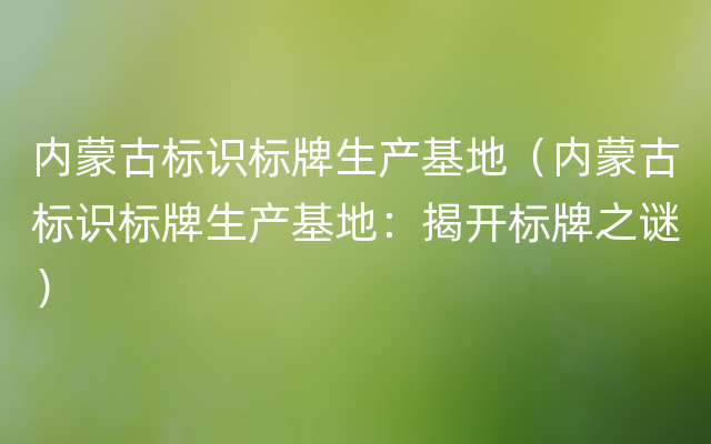 内蒙古标识标牌生产基地（内蒙古标识标牌生产基地：揭开标牌之谜）