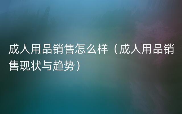 成人用品销售怎么样（成人用品销售现状与趋势）