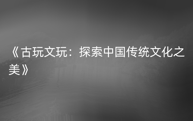 《古玩文玩：探索中国传统文化之美》