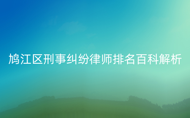 鸠江区刑事纠纷律师排名百科解析