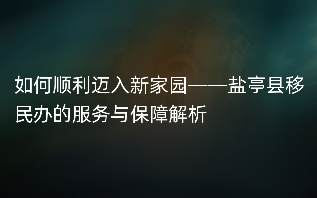 如何顺利迈入新家园——盐亭县移民办的服务与保障