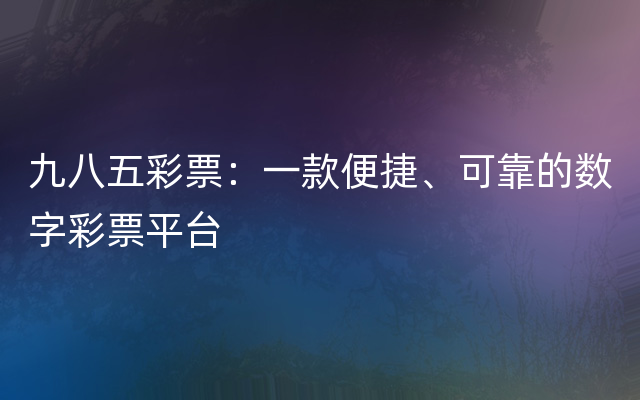 九八五彩票：一款便捷、可靠的数字彩票平台