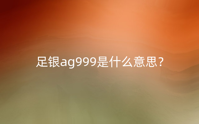 足银ag999是什么意思？