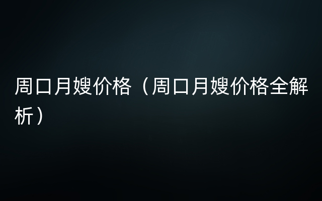 周口月嫂价格（周口月嫂价格全解析）