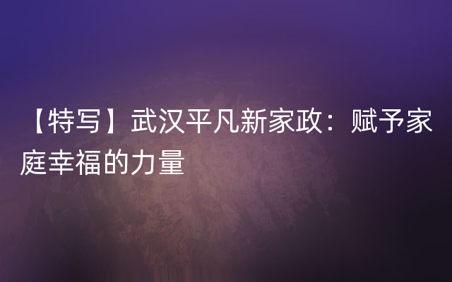 【特写】武汉平凡新家政：赋予家庭幸福的力量