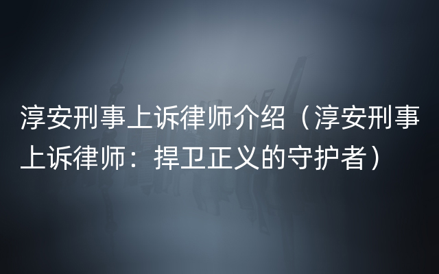 淳安刑事上诉律师介绍（淳安刑事上诉律师：捍卫正义的守护者）