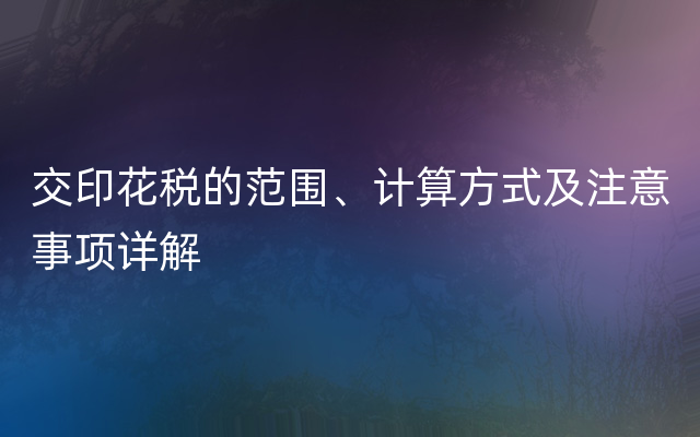 交印花税的范围、计算方式及注意事项详解