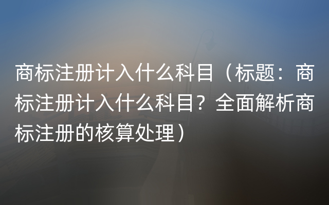 商标注册计入什么科目（标题：商标注册计入什么科目？全面解析商标注册的核算处理）